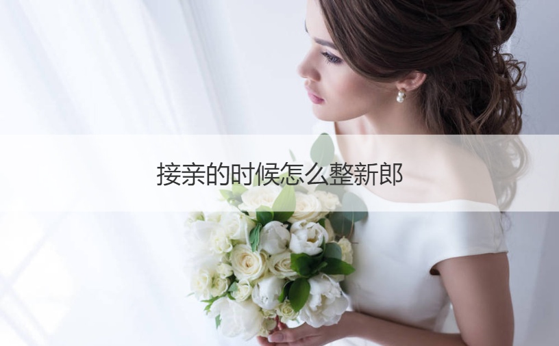 接亲的时候怎么整新郎(图1)