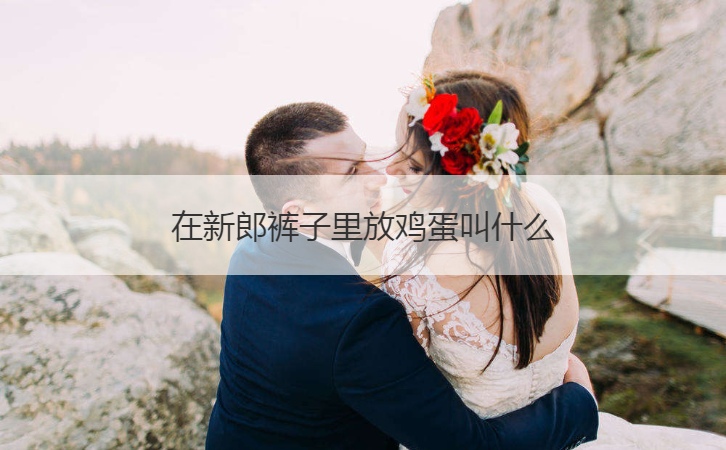 在新郎裤子里放鸡蛋叫什么(图1)