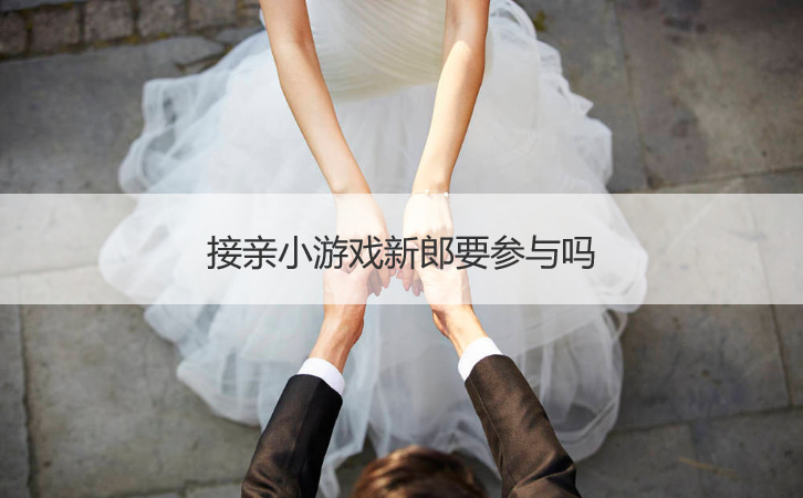 接亲小游戏新郎要参与吗(图1)