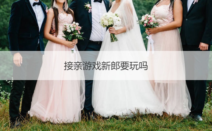 接亲游戏新郎要玩吗  接亲游戏环节