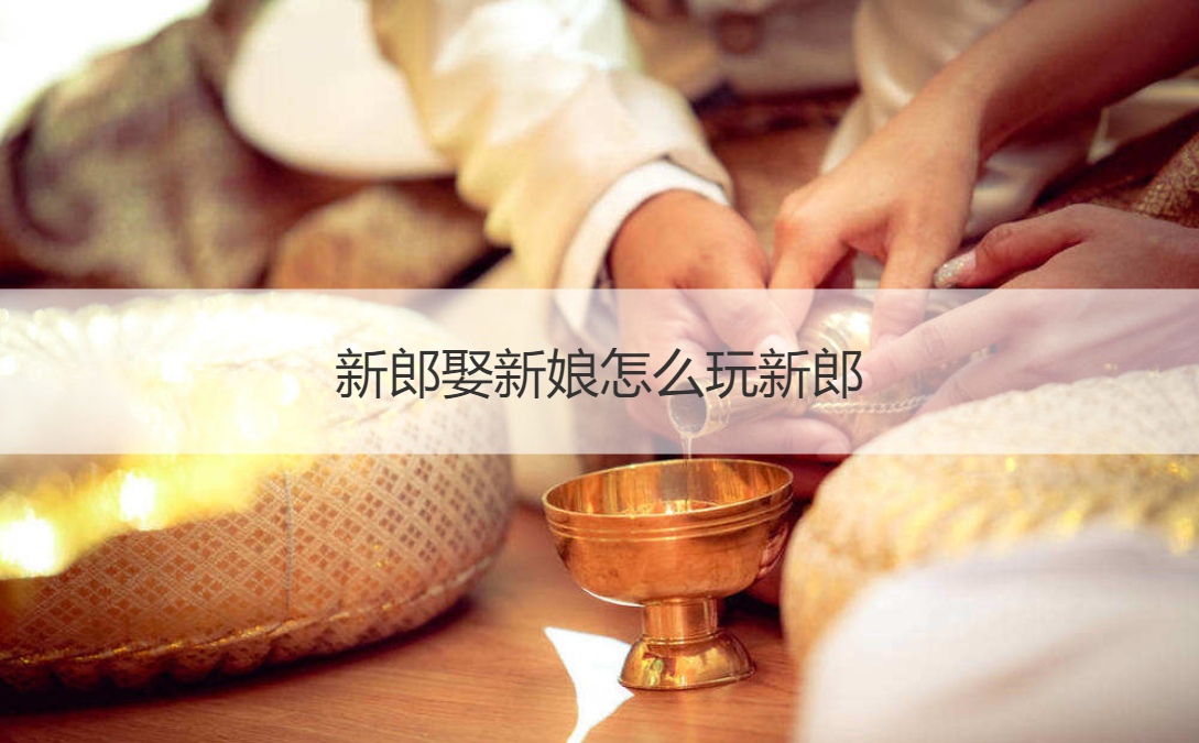新郎娶新娘怎么玩新郎(图1)