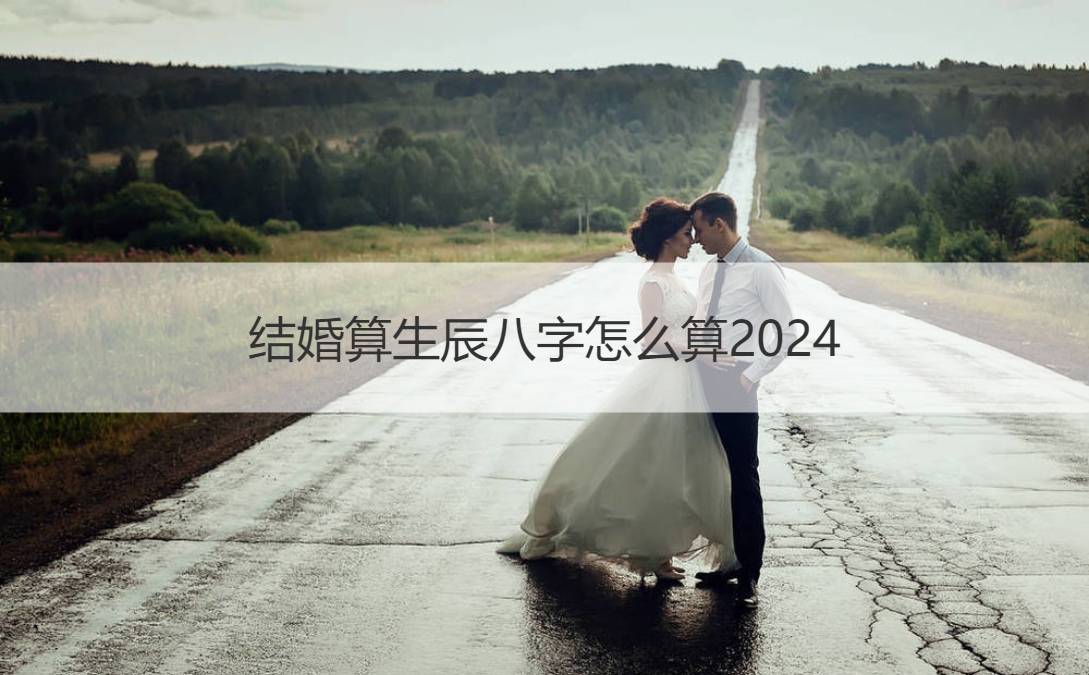 结婚算生辰八字怎么算2024 生辰八字怎