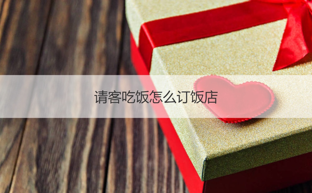 请客吃饭怎么订饭店 请客吃饭的注意事项
