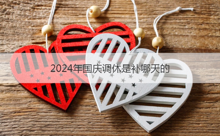 2024年国庆调休是补哪天的  国庆节的