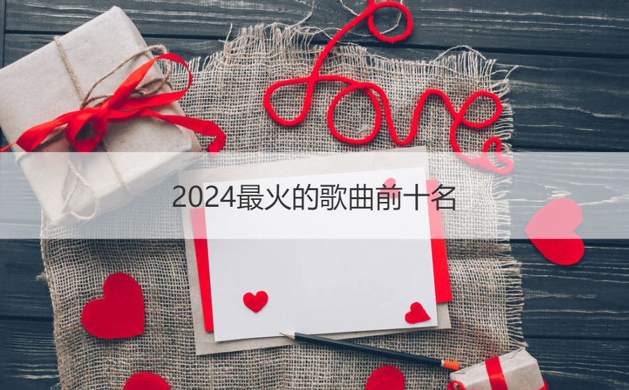 2024最火的歌曲前十名 脍炙人口的红歌