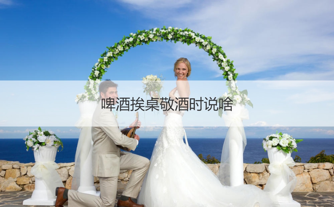 啤酒挨桌敬酒时说啥 敬酒常用礼仪有哪些