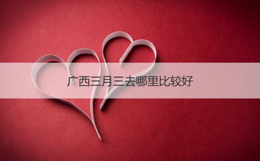 广西三月三去哪里比较好   广西三月三做