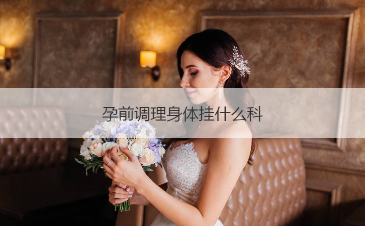 孕前调理身体挂什么科  孕前调理身体看体