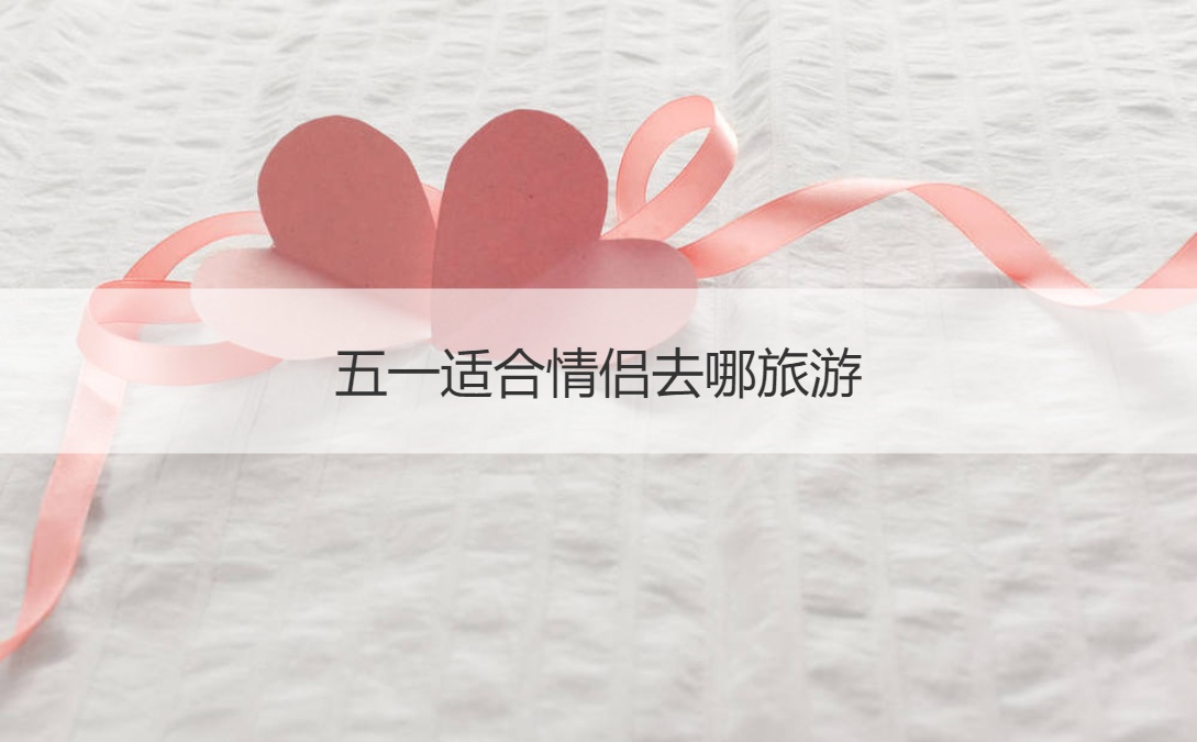 五一适合情侣去哪旅游 情侣可以做什么