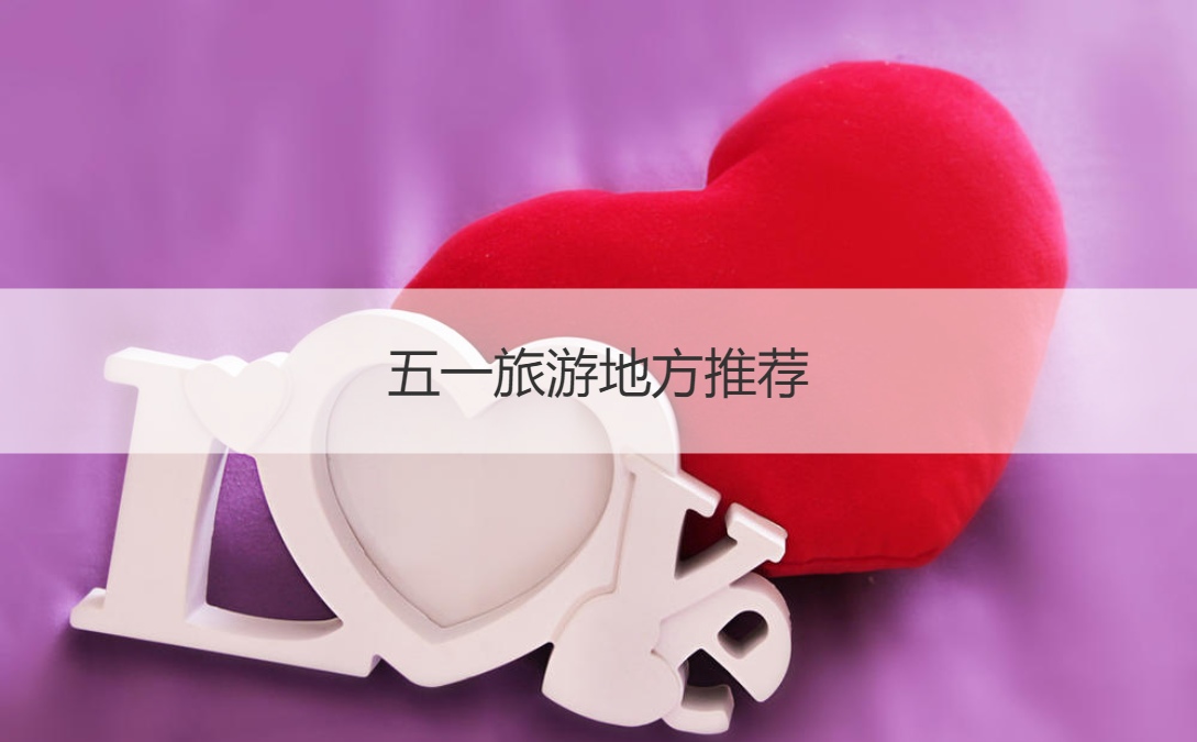五一旅游地方推荐 劳动节有哪些风俗