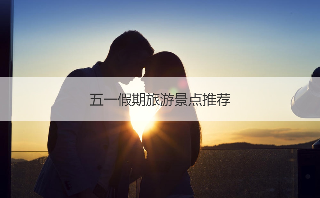 五一假期旅游景点推荐 劳动节可以做什么活