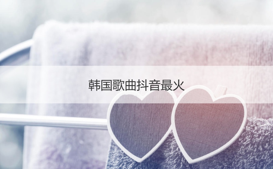 韩国歌曲抖音最火  抖音最火歌曲前十名