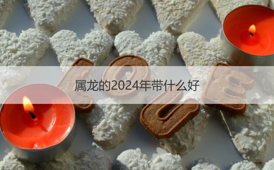 属龙的2024年带什么好 本命年注意事项