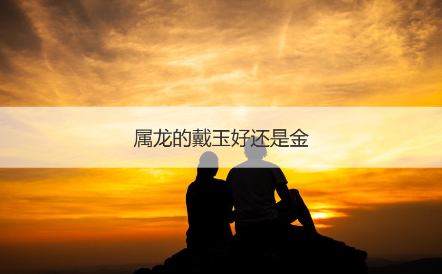 属龙的戴玉好还是金   龙本命年要注意什