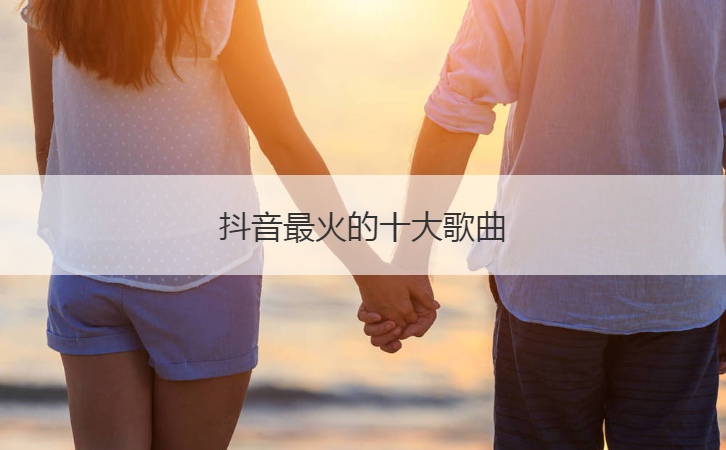 抖音最火的十大歌曲  现在最火抖音歌曲前