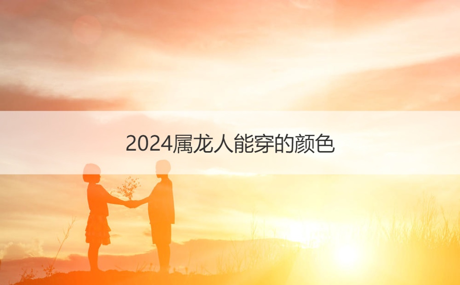 2024属龙人能穿的颜色 属龙人跟谁一起感情好(图1)