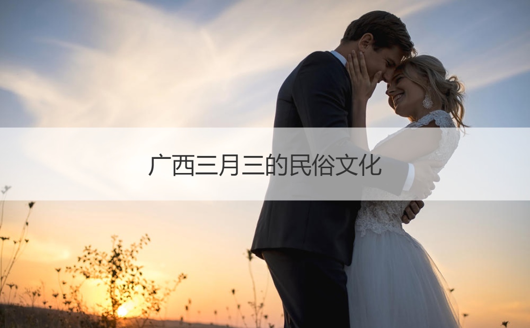 广西三月三的民俗文化 广西三月三是什么节