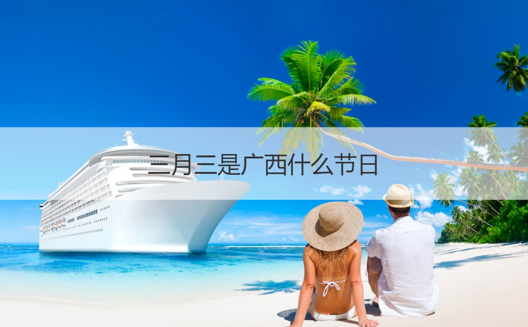 三月三是广西什么节日 三月三只有广西有吗