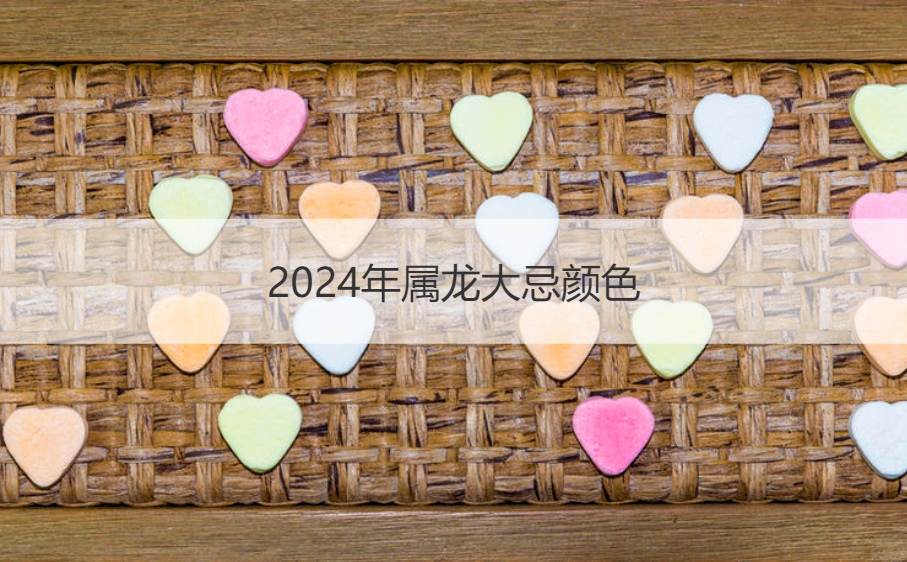 2024年属龙大忌颜色 属龙什么颜色最吉