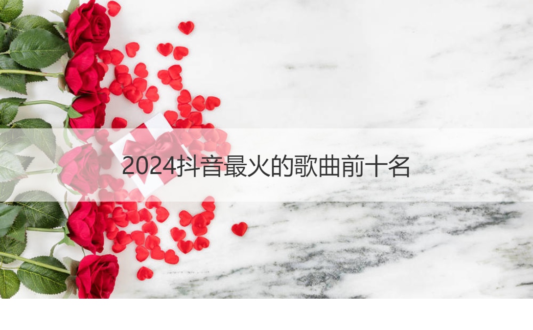 2024抖音最火的歌曲前十名   抖音最