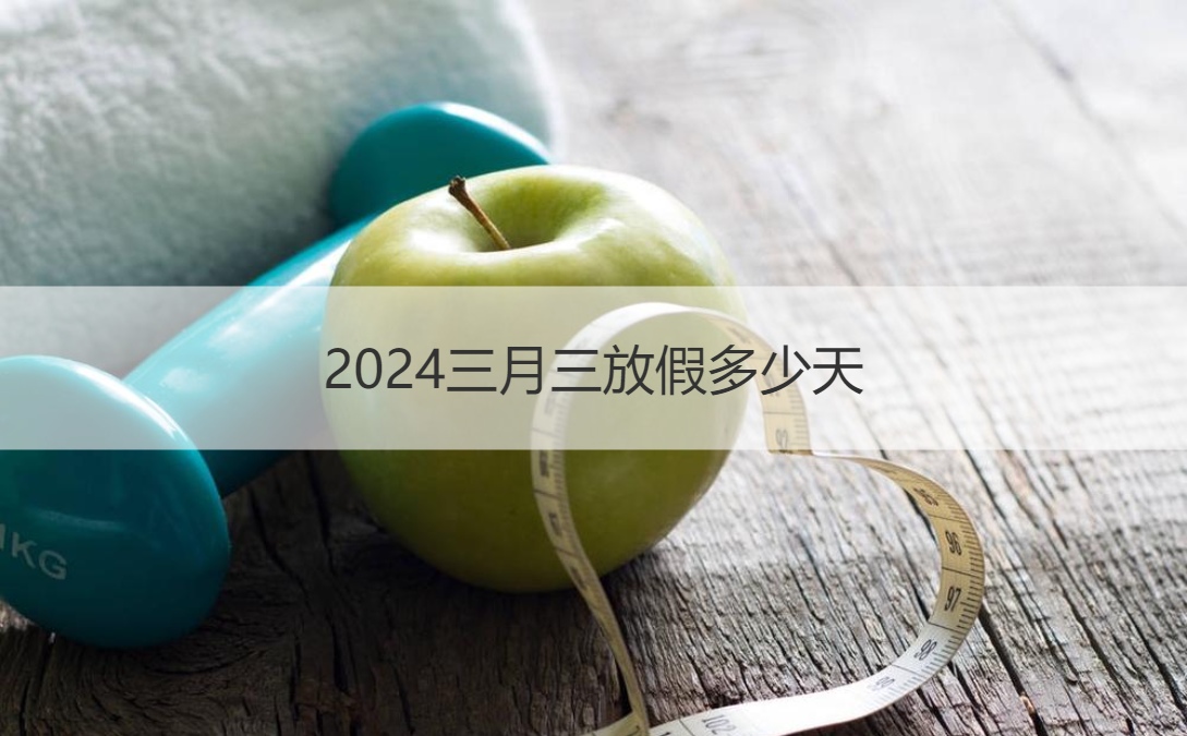 2024三月三放假多少天 广西三月三习俗