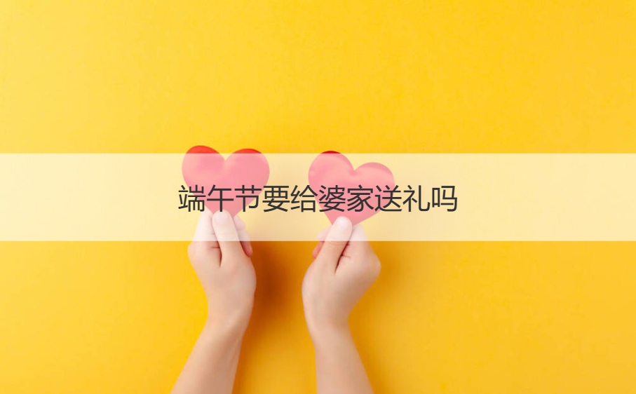 端午节要给婆家送礼吗 端午节送礼物的讲究