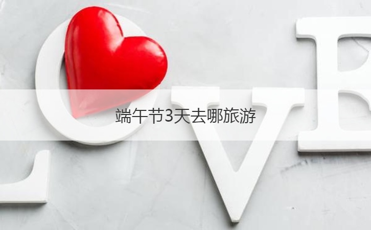 端午节3天去哪旅游  端午节的来历