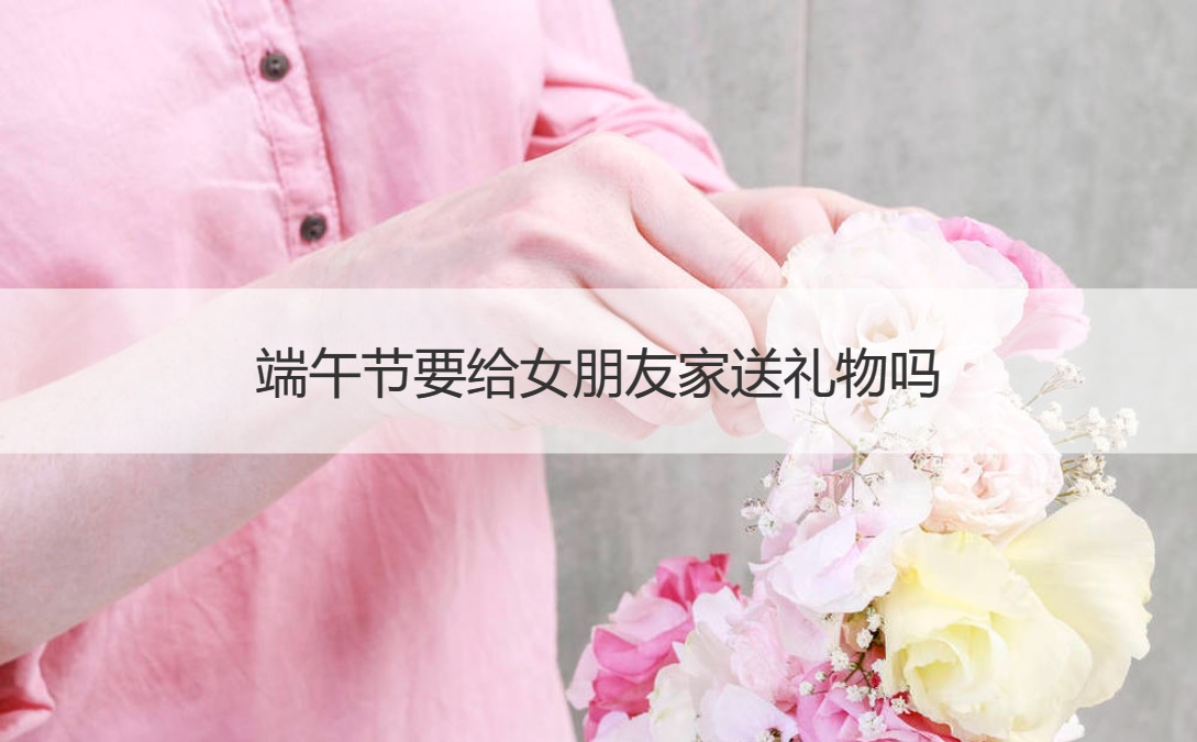 端午节要给女朋友家送礼物吗 端午节的由来