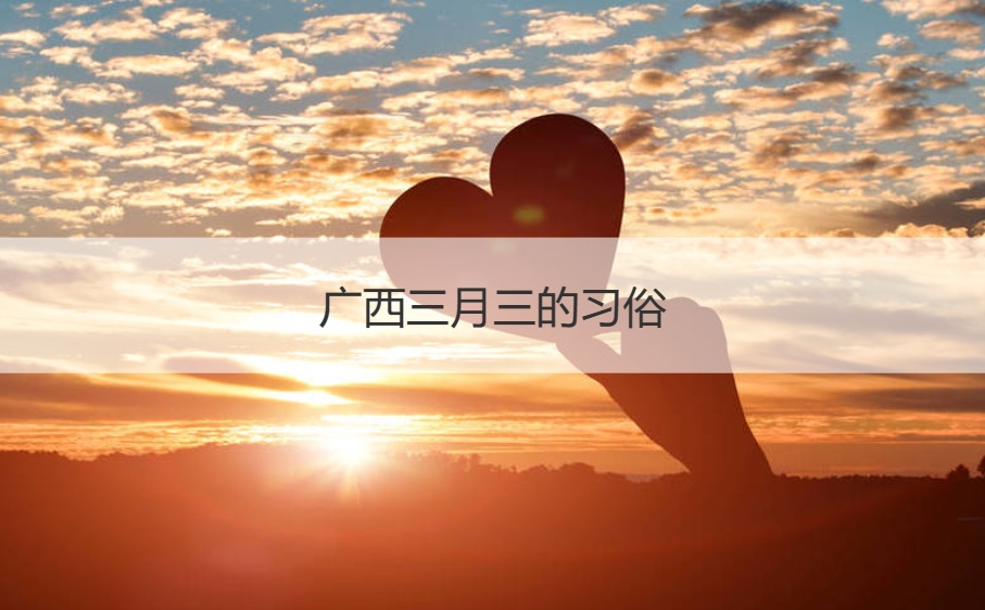 广西三月三的习俗  三月三有什么风俗活动
