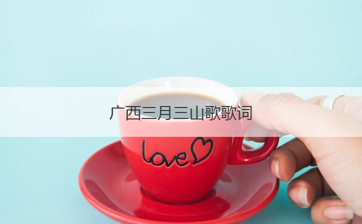 广西三月三山歌歌词  广西三月三的习俗介