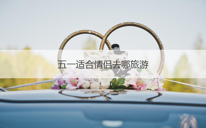 五一适合情侣去哪旅游  旅游攻略应该怎么