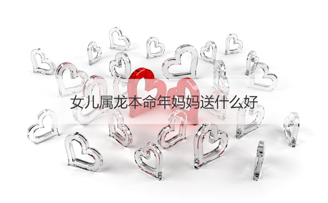 女儿属龙本命年妈妈送什么好 孩子本命年送什么(图1)