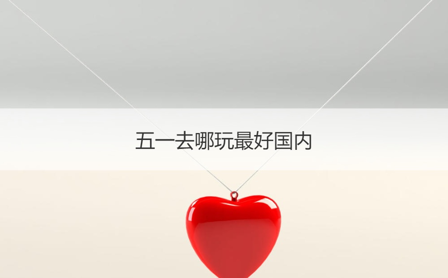 五一去哪玩最好国内 五一劳动节怎么过