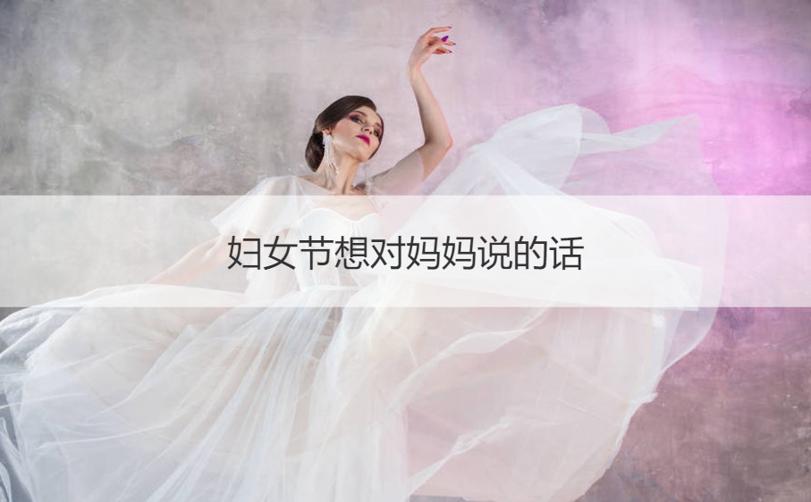 妇女节想对妈妈说的话 妇女节祝福一句话妈