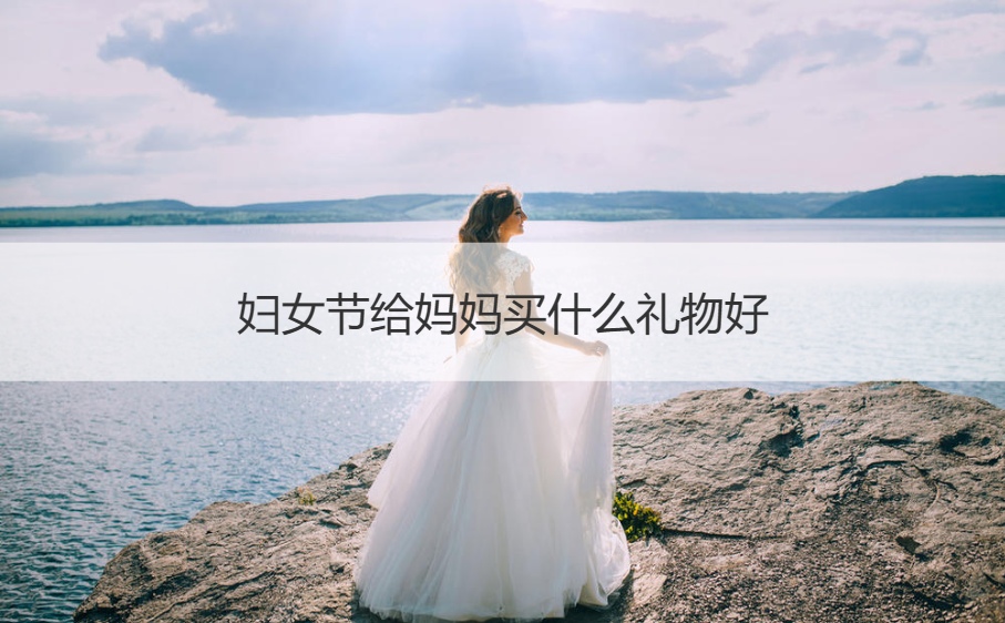 妇女节给妈妈买什么礼物好 一般母亲喜欢什
