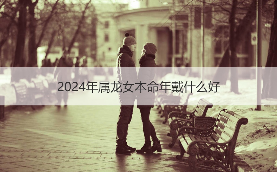 2024年属龙女本命年戴什么好 龙年本命