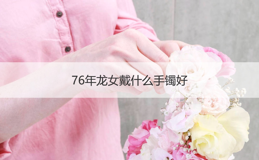 76年龙女戴什么手镯好 黄金手镯的美好寓