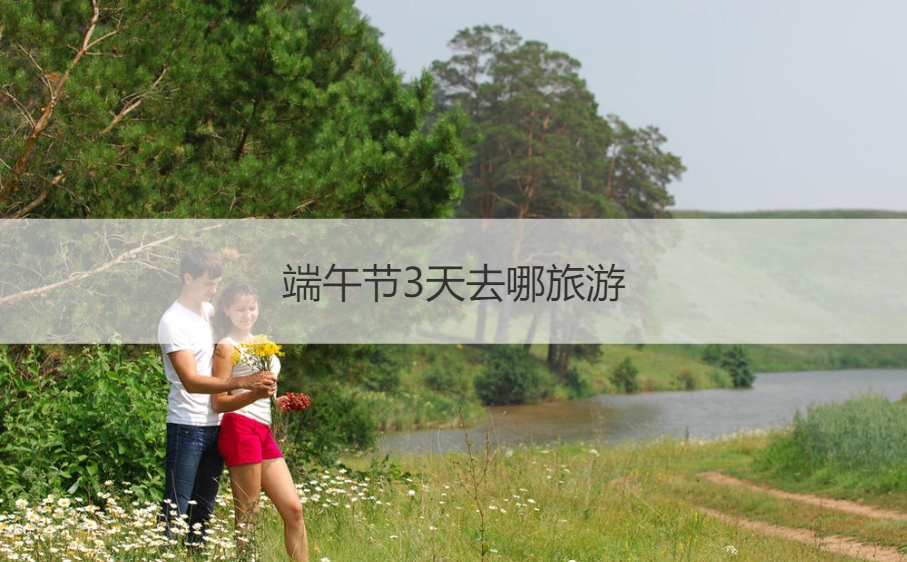 端午节3天去哪旅游  端午节怎么过(图1)