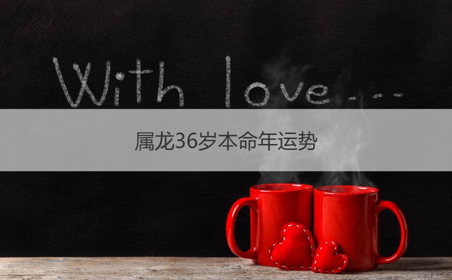 属龙36岁本命年运势   属龙人一生最克3个人(图1)