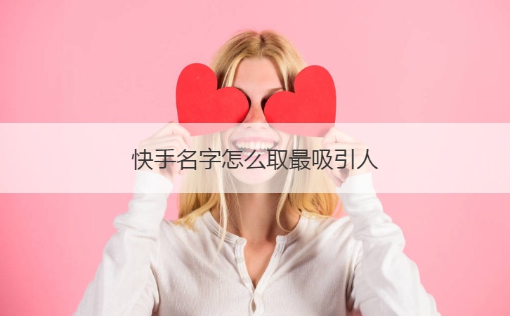 快手名字怎么取最吸引人  富有涵养的快手