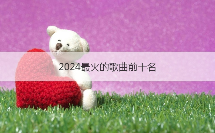 2024最火的歌曲前十名  抖音最火结婚