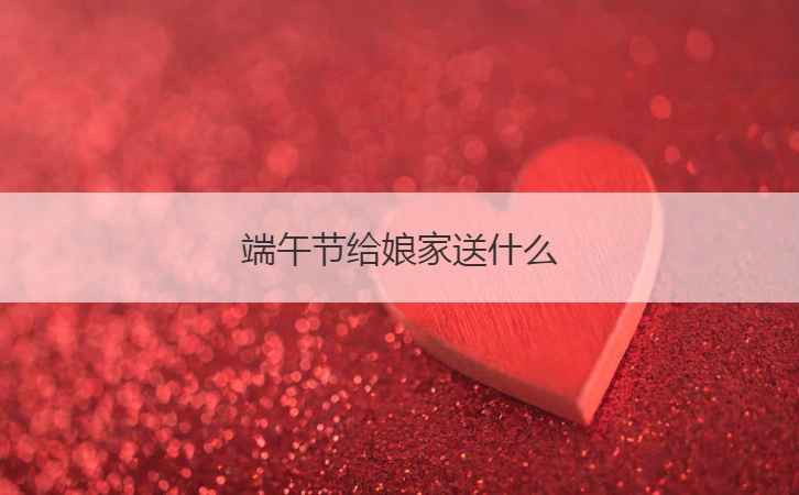 端午节给娘家送什么  端午节各地区回娘家