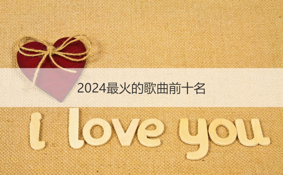 2024最火的歌曲前十名   网络歌曲歌