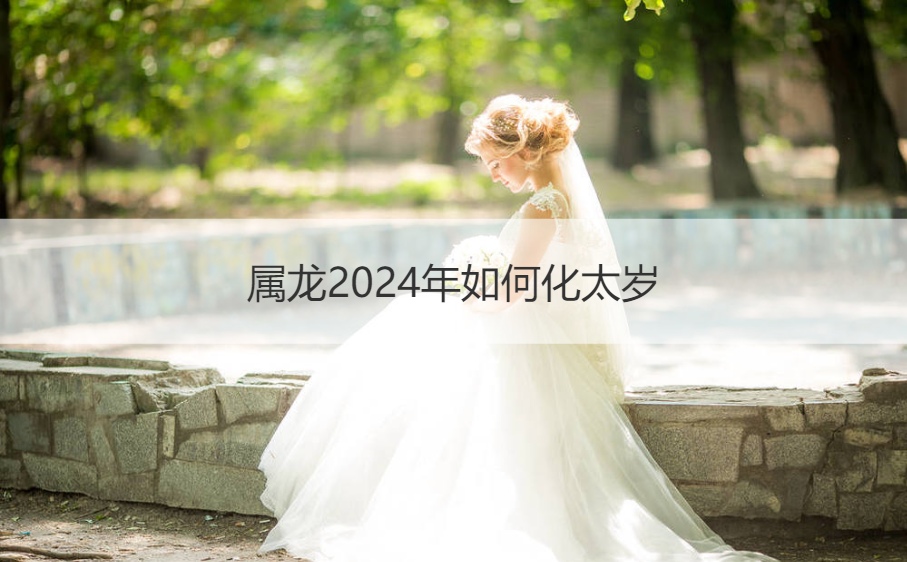 属龙2024年如何化太岁 2024年最旺