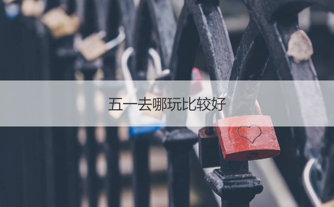 五一去哪玩比较好 选择旅游景点要注意什么