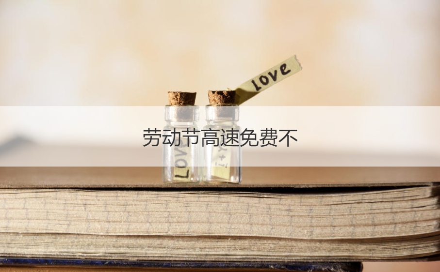 劳动节高速免费不 五一劳动节过路费免几天