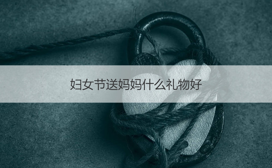 妇女节送妈妈什么礼物好 妇女节送什么花最