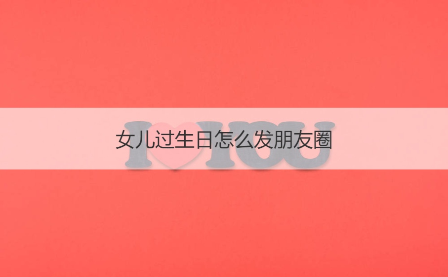 女儿过生日怎么发朋友圈 女儿生日简短洋气