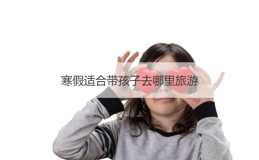 寒假适合带孩子去哪里旅游 过年亲子游哪里