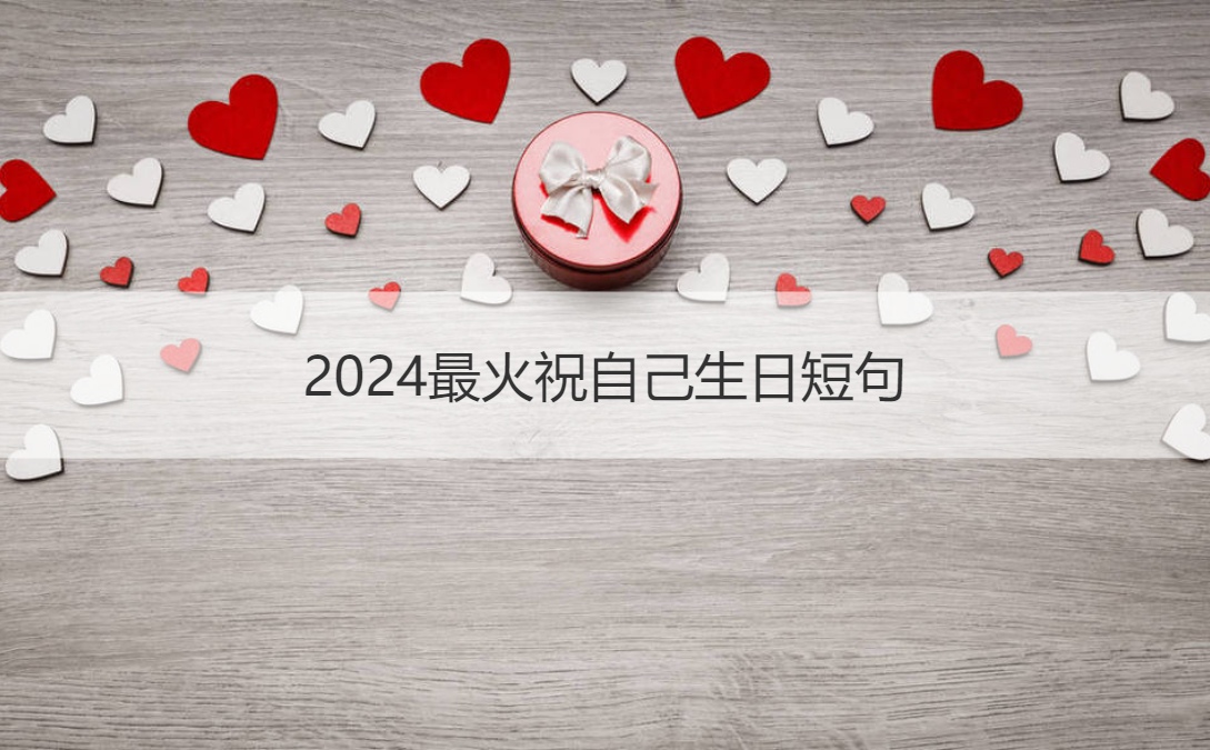 2024最火祝自己生日短句 生日祝福语